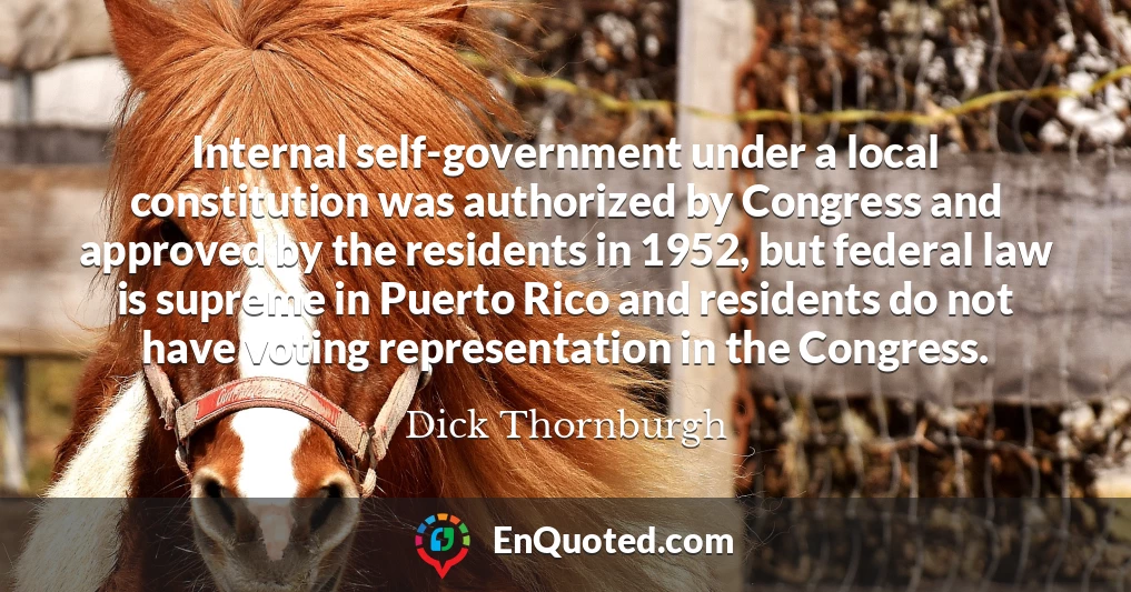 Internal self-government under a local constitution was authorized by Congress and approved by the residents in 1952, but federal law is supreme in Puerto Rico and residents do not have voting representation in the Congress.