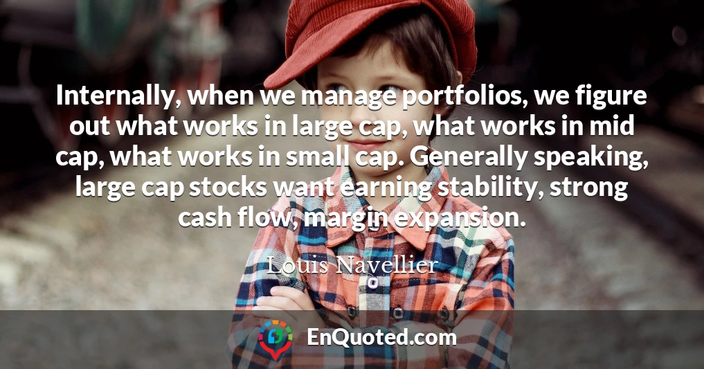 Internally, when we manage portfolios, we figure out what works in large cap, what works in mid cap, what works in small cap. Generally speaking, large cap stocks want earning stability, strong cash flow, margin expansion.