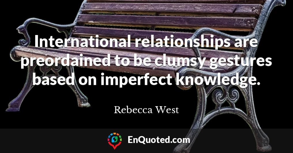 International relationships are preordained to be clumsy gestures based on imperfect knowledge.