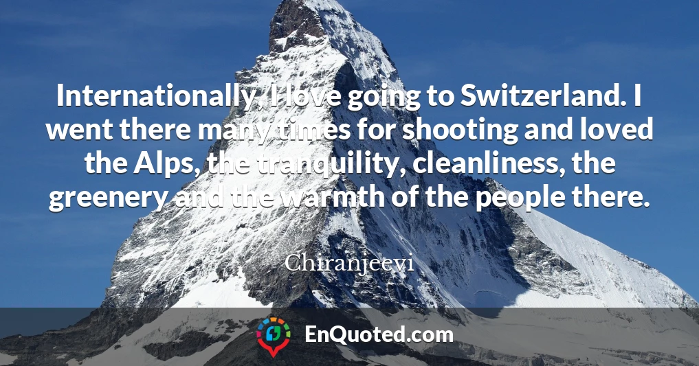 Internationally, I love going to Switzerland. I went there many times for shooting and loved the Alps, the tranquility, cleanliness, the greenery and the warmth of the people there.