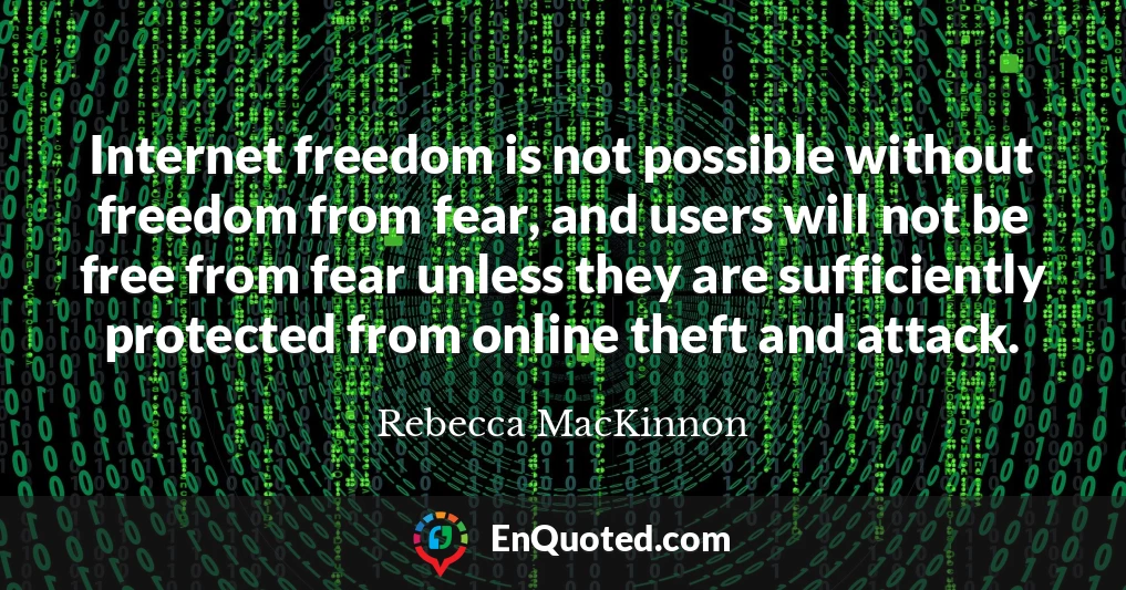 Internet freedom is not possible without freedom from fear, and users will not be free from fear unless they are sufficiently protected from online theft and attack.