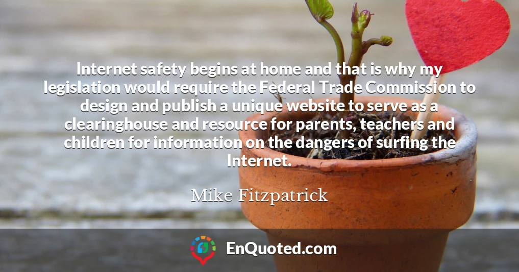 Internet safety begins at home and that is why my legislation would require the Federal Trade Commission to design and publish a unique website to serve as a clearinghouse and resource for parents, teachers and children for information on the dangers of surfing the Internet.