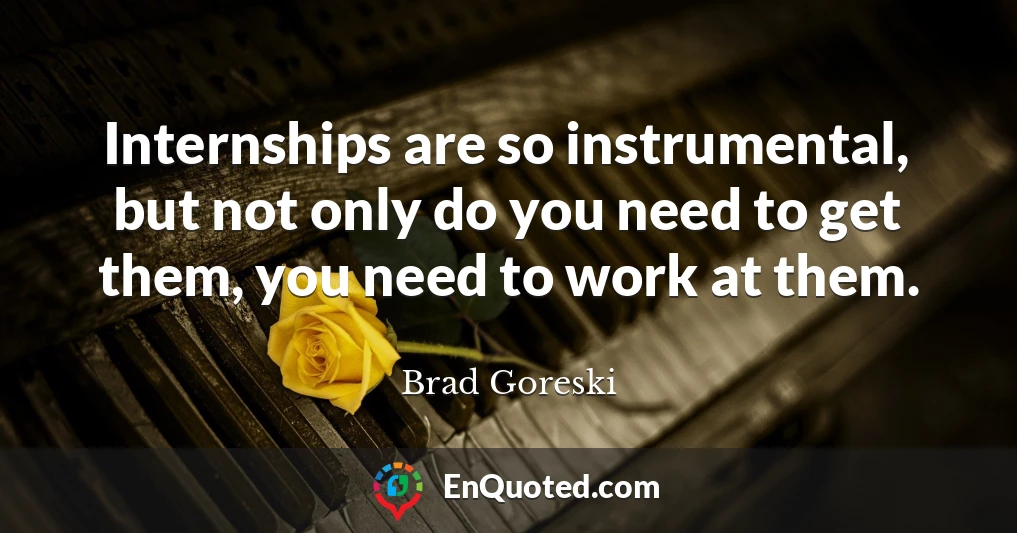 Internships are so instrumental, but not only do you need to get them, you need to work at them.