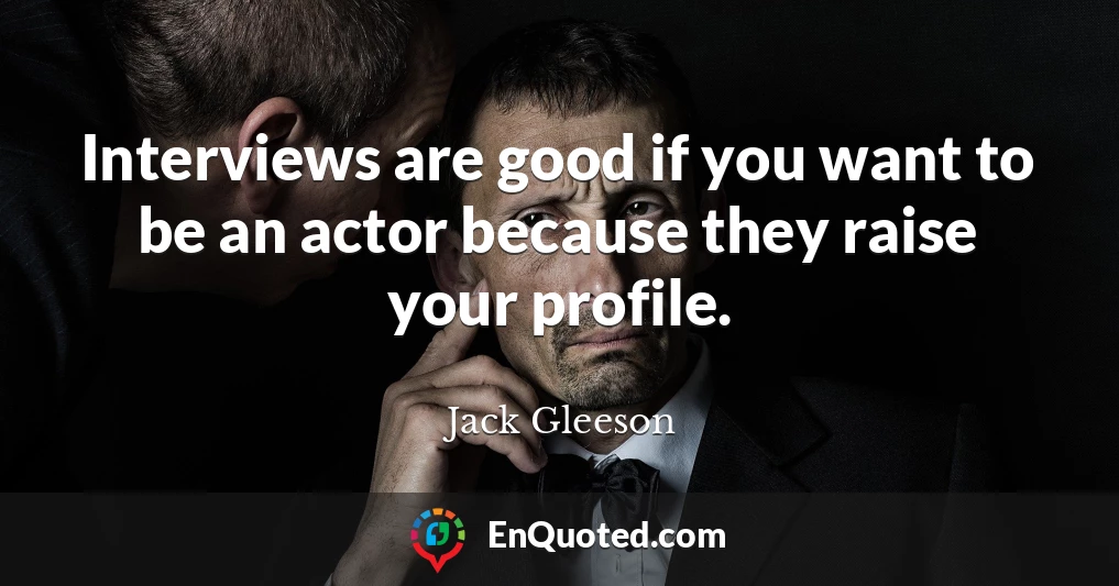 Interviews are good if you want to be an actor because they raise your profile.