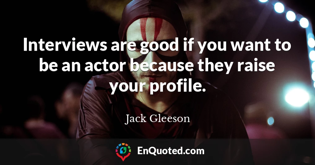 Interviews are good if you want to be an actor because they raise your profile.