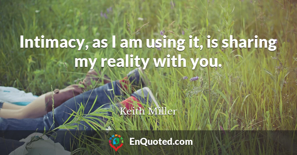 Intimacy, as I am using it, is sharing my reality with you.