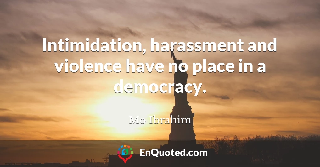 Intimidation, harassment and violence have no place in a democracy.