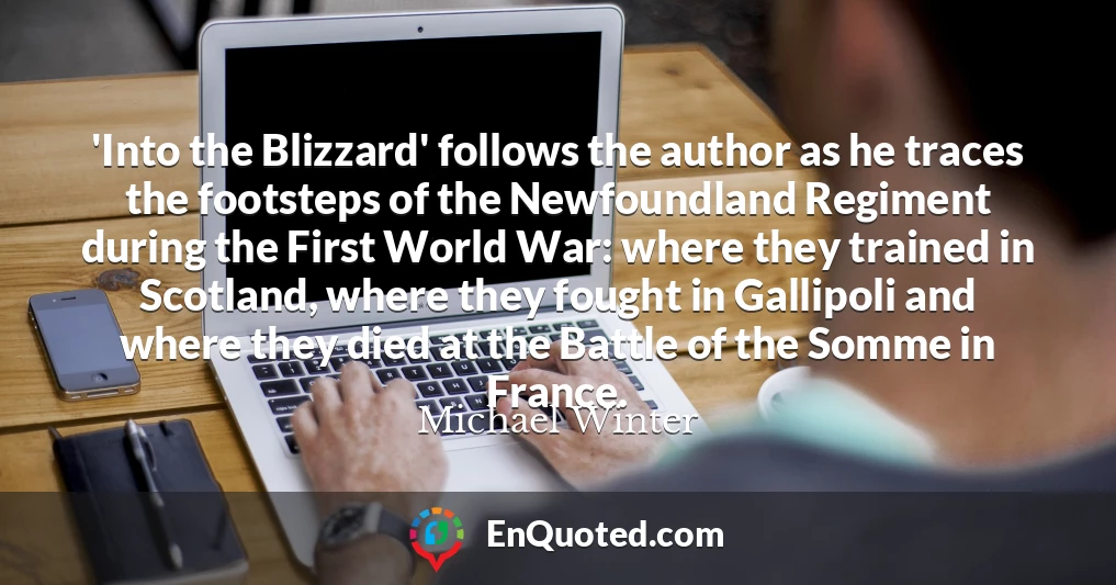 'Into the Blizzard' follows the author as he traces the footsteps of the Newfoundland Regiment during the First World War: where they trained in Scotland, where they fought in Gallipoli and where they died at the Battle of the Somme in France.