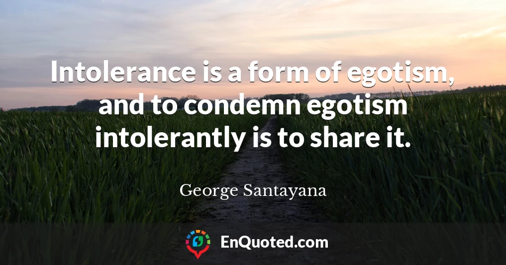 Intolerance is a form of egotism, and to condemn egotism intolerantly is to share it.