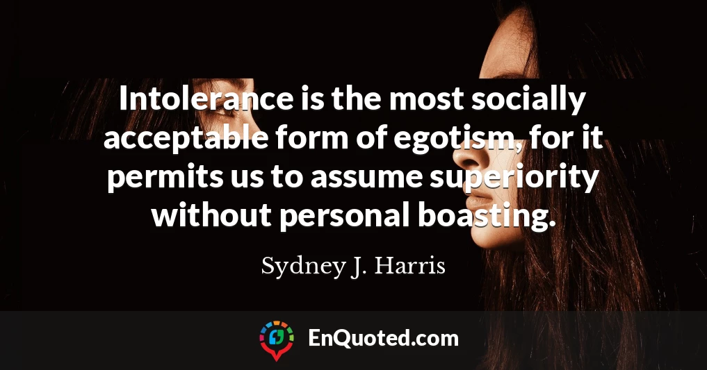 Intolerance is the most socially acceptable form of egotism, for it permits us to assume superiority without personal boasting.