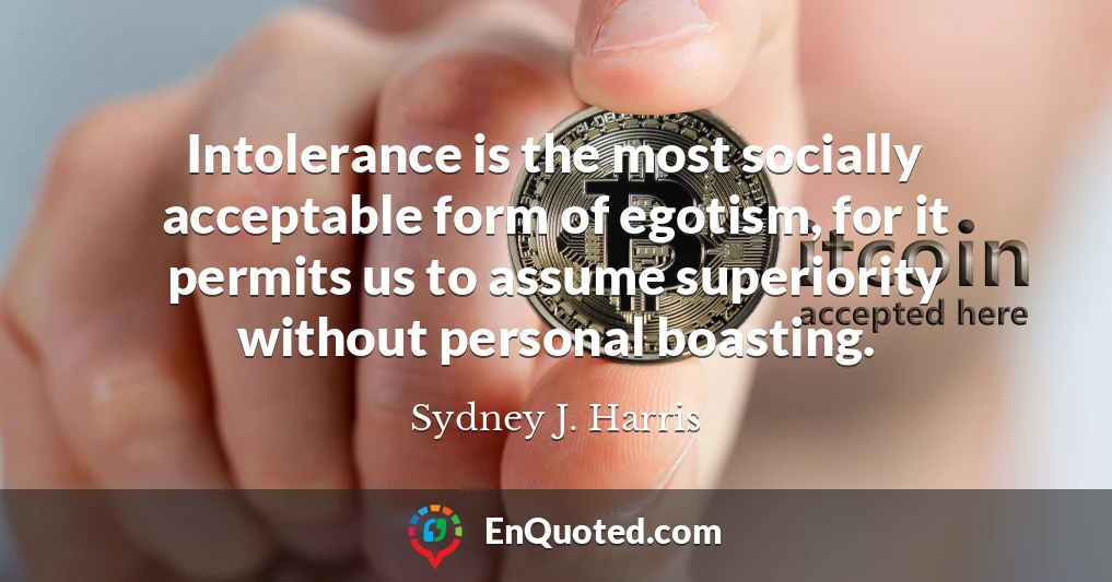 Intolerance is the most socially acceptable form of egotism, for it permits us to assume superiority without personal boasting.