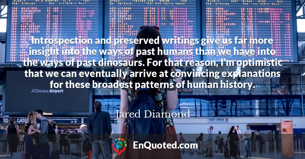 Introspection and preserved writings give us far more insight into the ways of past humans than we have into the ways of past dinosaurs. For that reason, I'm optimistic that we can eventually arrive at convincing explanations for these broadest patterns of human history.