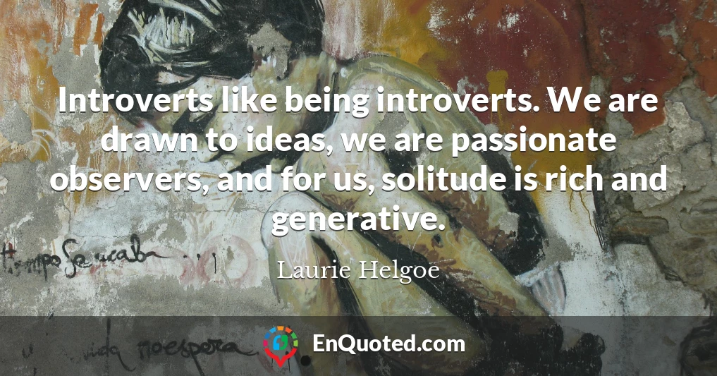Introverts like being introverts. We are drawn to ideas, we are passionate observers, and for us, solitude is rich and generative.