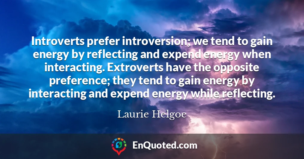 Introverts prefer introversion; we tend to gain energy by reflecting and expend energy when interacting. Extroverts have the opposite preference; they tend to gain energy by interacting and expend energy while reflecting.