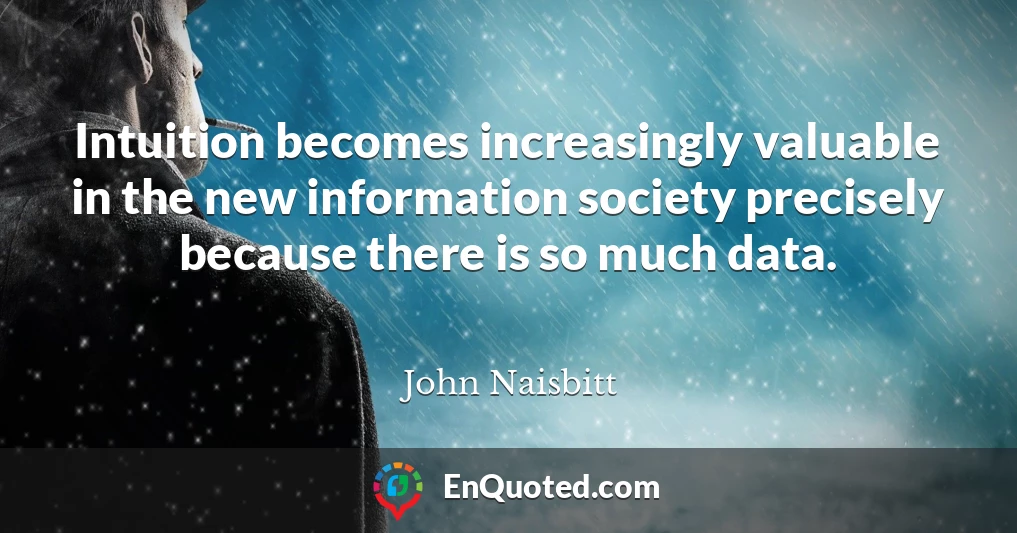 Intuition becomes increasingly valuable in the new information society precisely because there is so much data.