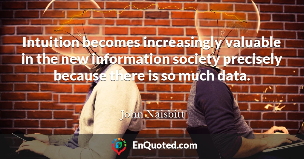 Intuition becomes increasingly valuable in the new information society precisely because there is so much data.