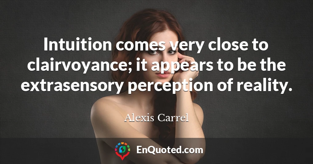 Intuition comes very close to clairvoyance; it appears to be the extrasensory perception of reality.
