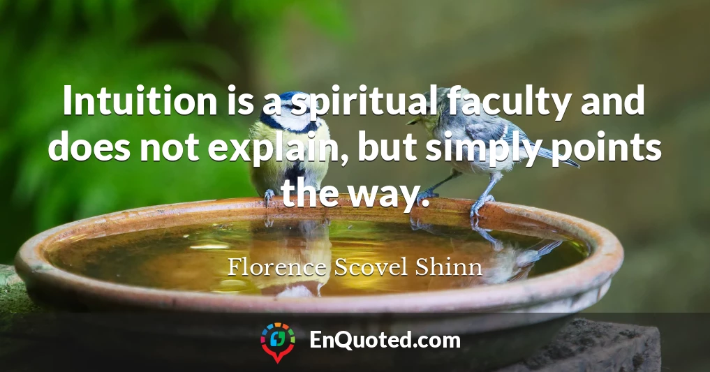 Intuition is a spiritual faculty and does not explain, but simply points the way.