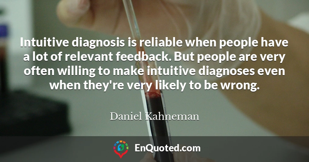 Intuitive diagnosis is reliable when people have a lot of relevant feedback. But people are very often willing to make intuitive diagnoses even when they're very likely to be wrong.