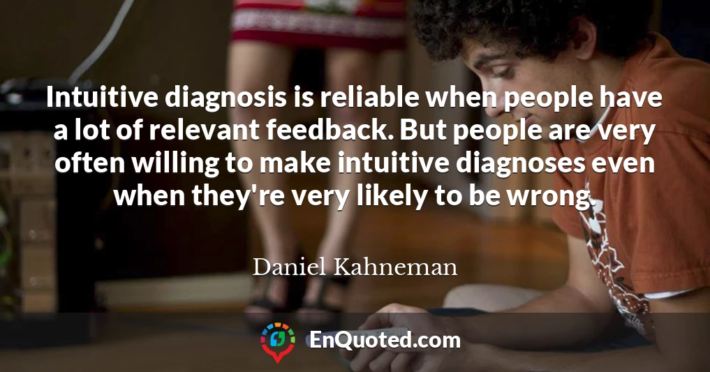 Intuitive diagnosis is reliable when people have a lot of relevant feedback. But people are very often willing to make intuitive diagnoses even when they're very likely to be wrong.