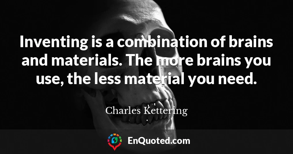 Inventing is a combination of brains and materials. The more brains you use, the less material you need.