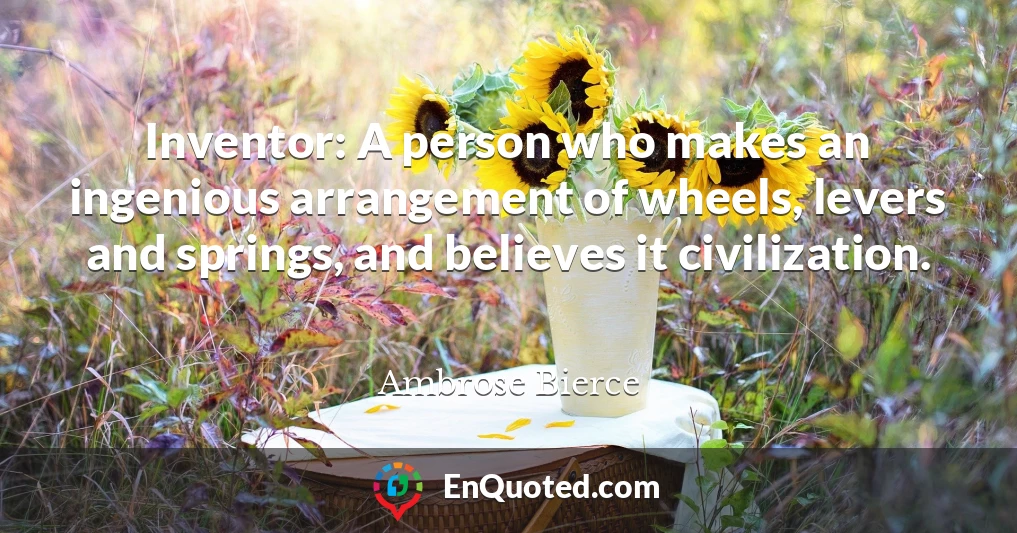 Inventor: A person who makes an ingenious arrangement of wheels, levers and springs, and believes it civilization.
