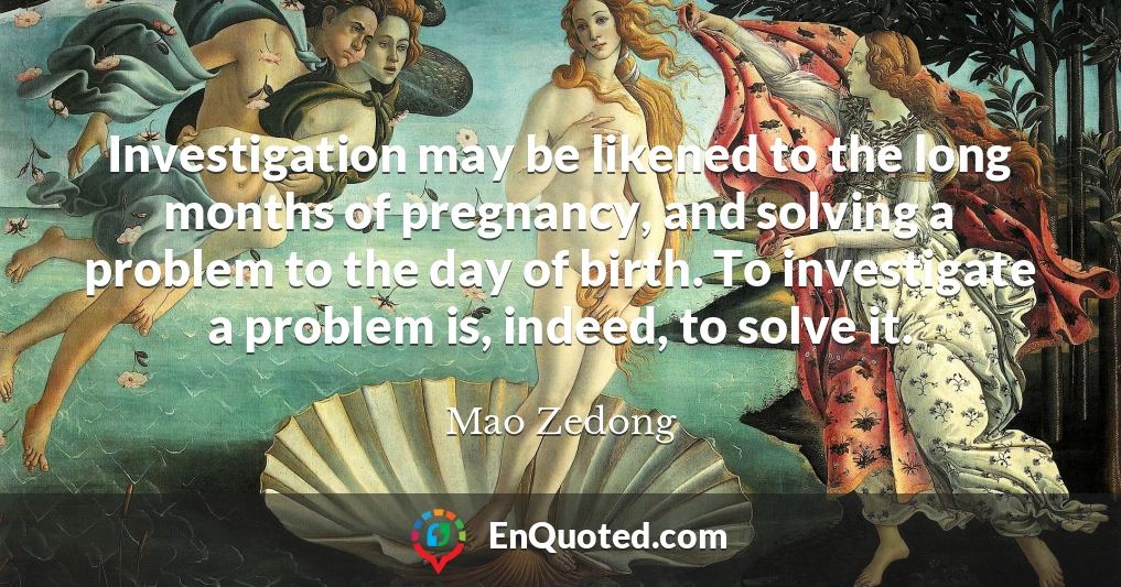 Investigation may be likened to the long months of pregnancy, and solving a problem to the day of birth. To investigate a problem is, indeed, to solve it.