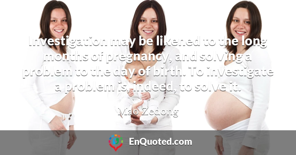 Investigation may be likened to the long months of pregnancy, and solving a problem to the day of birth. To investigate a problem is, indeed, to solve it.