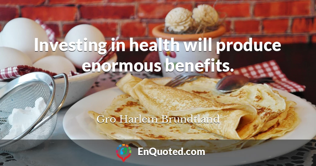 Investing in health will produce enormous benefits.