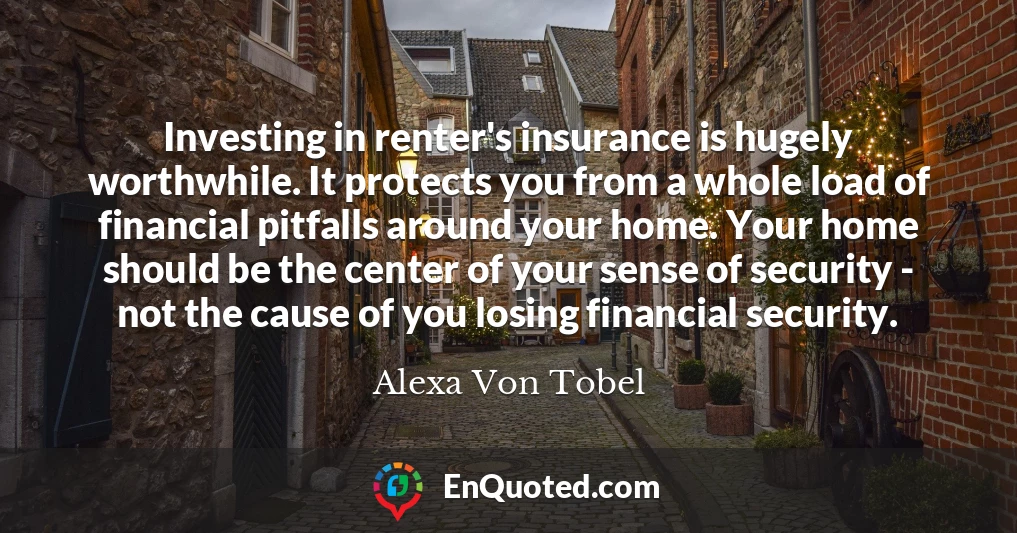 Investing in renter's insurance is hugely worthwhile. It protects you from a whole load of financial pitfalls around your home. Your home should be the center of your sense of security - not the cause of you losing financial security.