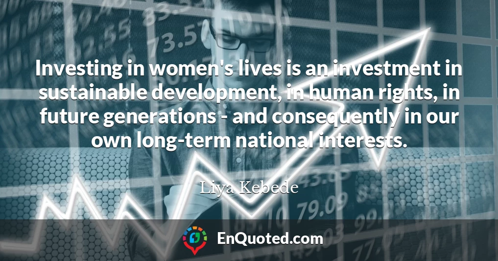 Investing in women's lives is an investment in sustainable development, in human rights, in future generations - and consequently in our own long-term national interests.