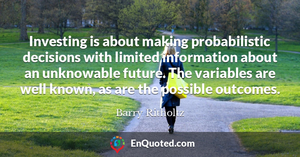 Investing is about making probabilistic decisions with limited information about an unknowable future. The variables are well known, as are the possible outcomes.