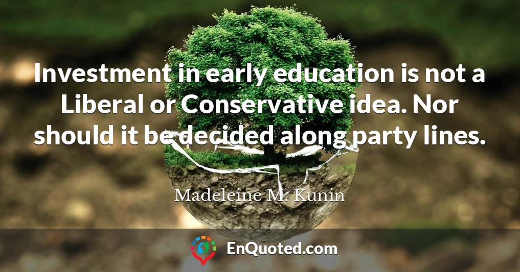 Investment in early education is not a Liberal or Conservative idea. Nor should it be decided along party lines.