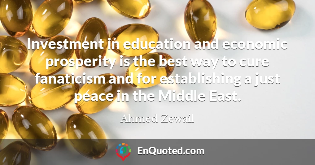 Investment in education and economic prosperity is the best way to cure fanaticism and for establishing a just peace in the Middle East.