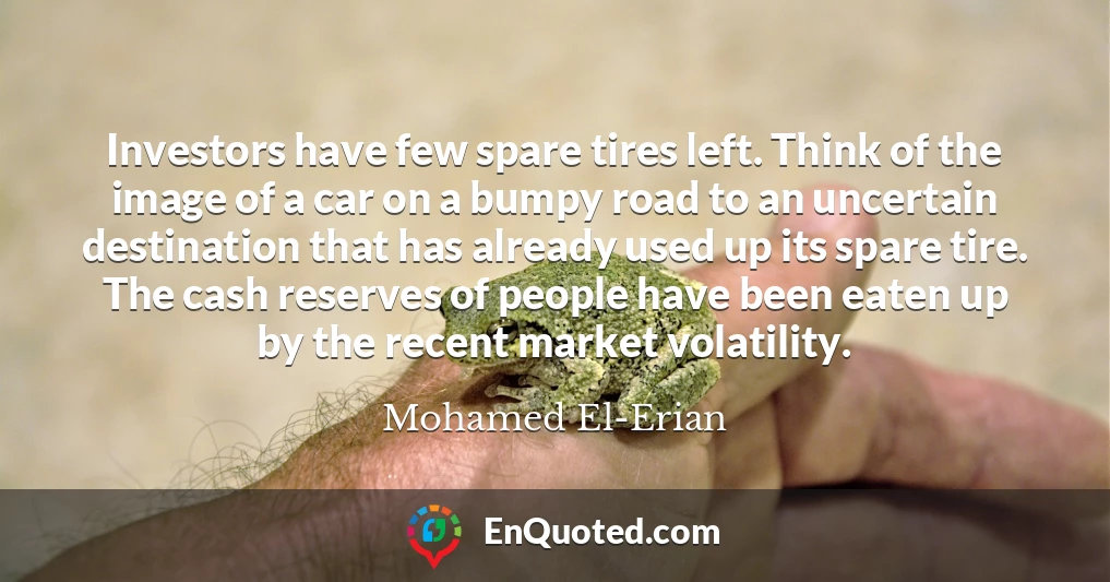 Investors have few spare tires left. Think of the image of a car on a bumpy road to an uncertain destination that has already used up its spare tire. The cash reserves of people have been eaten up by the recent market volatility.