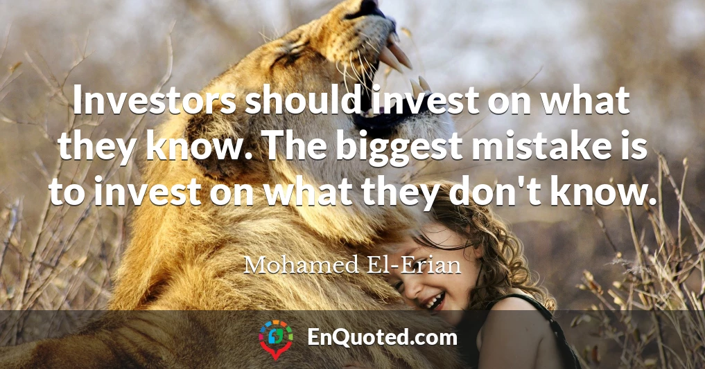 Investors should invest on what they know. The biggest mistake is to invest on what they don't know.