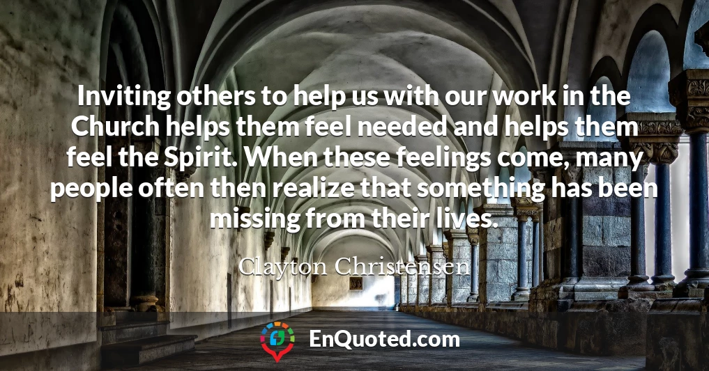 Inviting others to help us with our work in the Church helps them feel needed and helps them feel the Spirit. When these feelings come, many people often then realize that something has been missing from their lives.