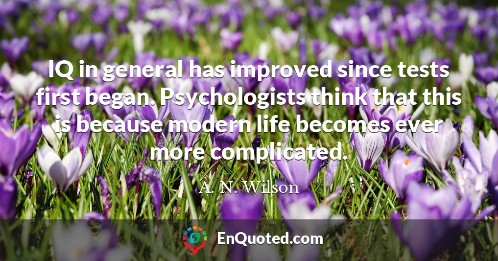 IQ in general has improved since tests first began. Psychologists think that this is because modern life becomes ever more complicated.