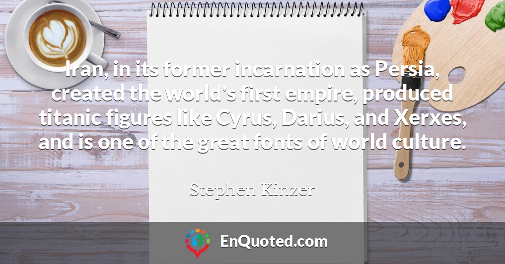 Iran, in its former incarnation as Persia, created the world's first empire, produced titanic figures like Cyrus, Darius, and Xerxes, and is one of the great fonts of world culture.
