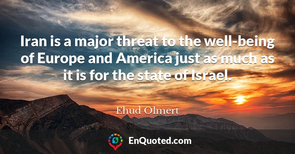 Iran is a major threat to the well-being of Europe and America just as much as it is for the state of Israel.