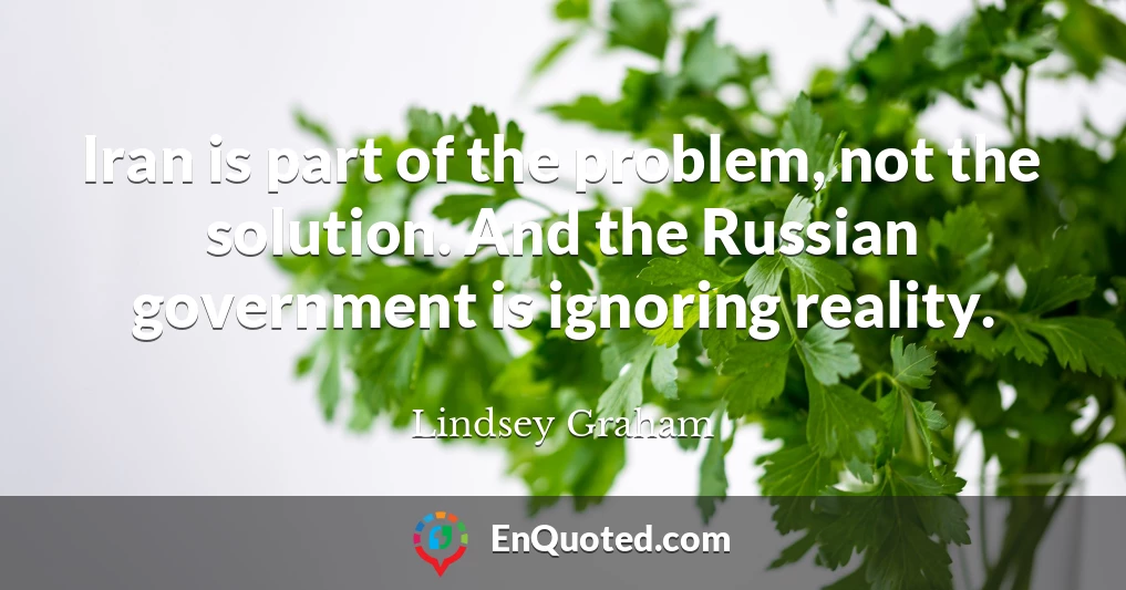 Iran is part of the problem, not the solution. And the Russian government is ignoring reality.