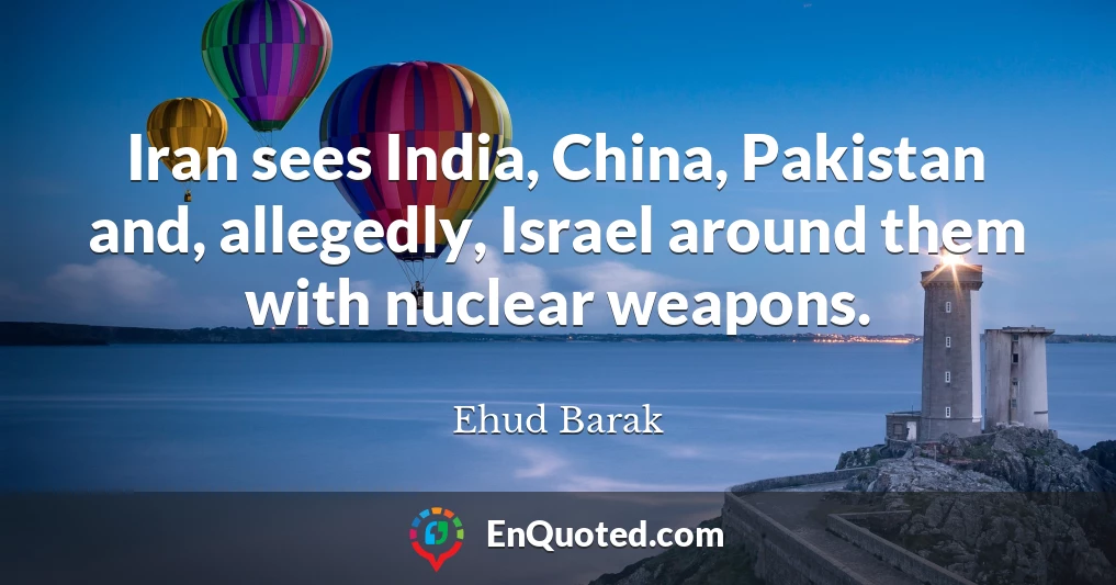 Iran sees India, China, Pakistan and, allegedly, Israel around them with nuclear weapons.