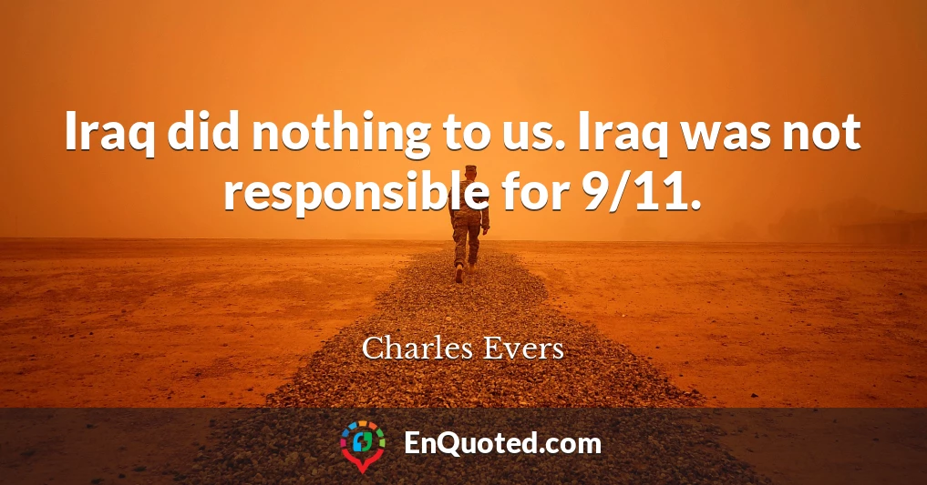 Iraq did nothing to us. Iraq was not responsible for 9/11.