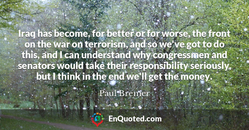 Iraq has become, for better or for worse, the front on the war on terrorism, and so we've got to do this, and I can understand why congressmen and senators would take their responsibility seriously, but I think in the end we'll get the money.