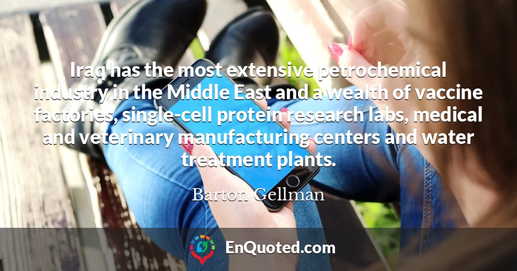 Iraq has the most extensive petrochemical industry in the Middle East and a wealth of vaccine factories, single-cell protein research labs, medical and veterinary manufacturing centers and water treatment plants.