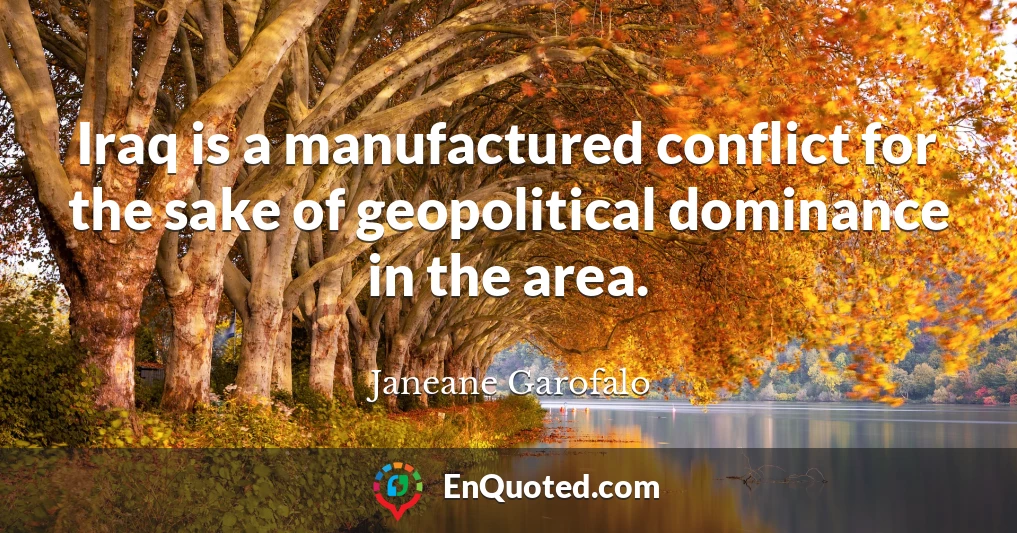 Iraq is a manufactured conflict for the sake of geopolitical dominance in the area.