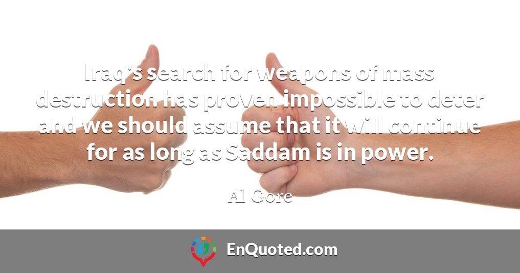 Iraq's search for weapons of mass destruction has proven impossible to deter and we should assume that it will continue for as long as Saddam is in power.