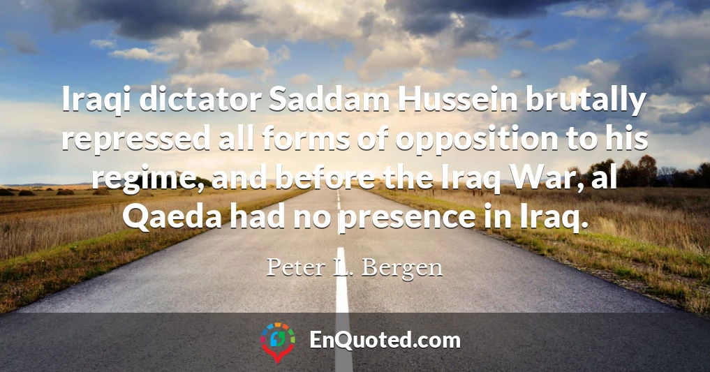 Iraqi dictator Saddam Hussein brutally repressed all forms of opposition to his regime, and before the Iraq War, al Qaeda had no presence in Iraq.