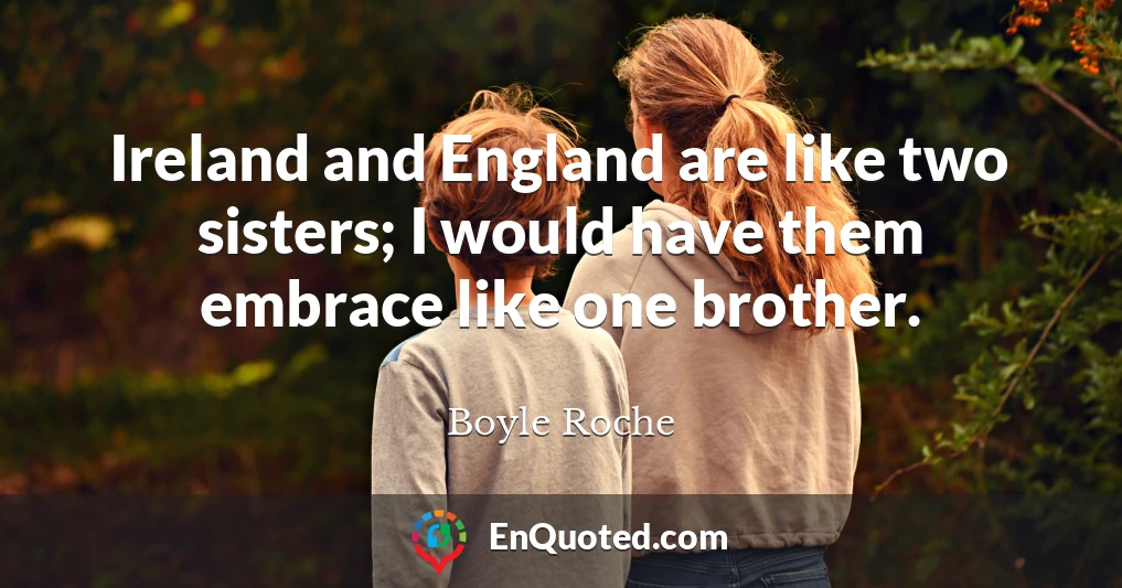 Ireland and England are like two sisters; I would have them embrace like one brother.
