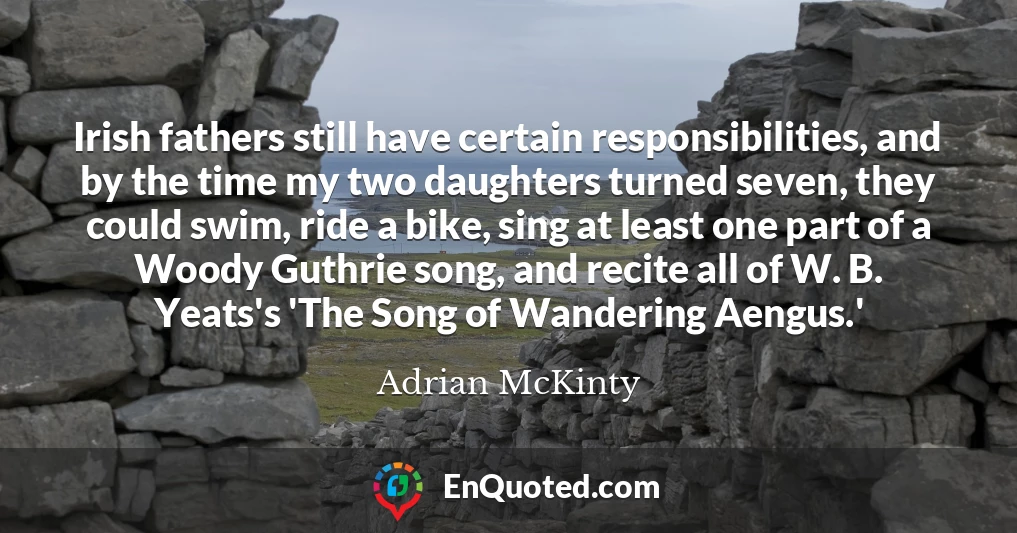 Irish fathers still have certain responsibilities, and by the time my two daughters turned seven, they could swim, ride a bike, sing at least one part of a Woody Guthrie song, and recite all of W. B. Yeats's 'The Song of Wandering Aengus.'